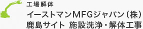 工場解体 イーストマンMFG ジャパン（株）鹿島サイト　施設洗浄・解体工事